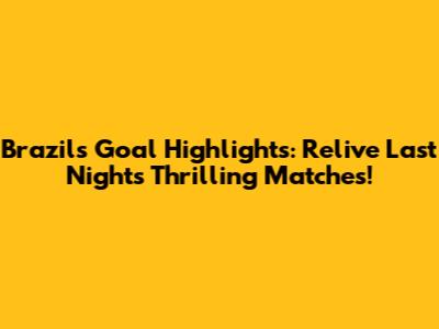 Brazil's Goal Highlights: Relive Last Night's Thrilling Matches!
