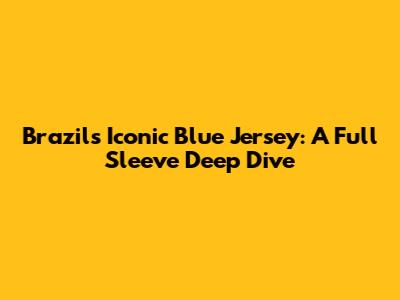 Brazil's Iconic Blue Jersey: A Full Sleeve Deep Dive