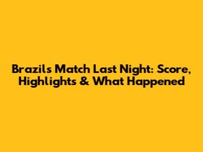 Brazil's Match Last Night: Score, Highlights & What Happened