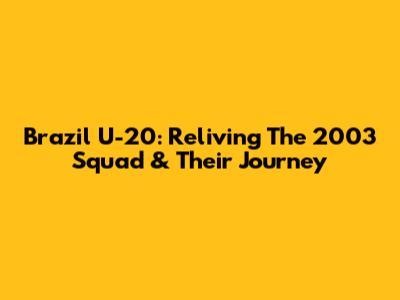 Brazil U-20: Reliving The 2003 Squad & Their Journey