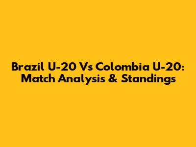 Brazil U-20 Vs Colombia U-20: Match Analysis & Standings