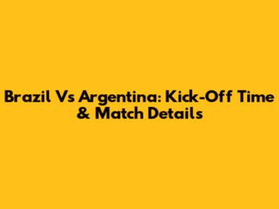Brazil Vs Argentina: Kick-Off Time & Match Details