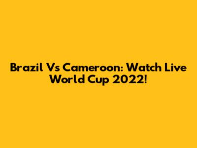 Brazil Vs Cameroon: Watch Live World Cup 2022!