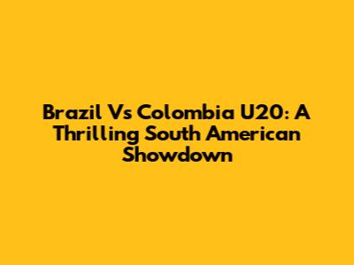 Brazil Vs Colombia U20: A Thrilling South American Showdown