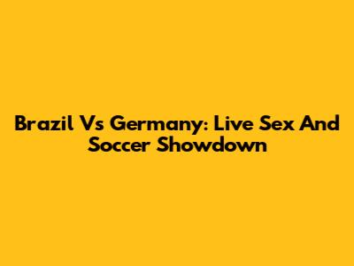 Brazil Vs Germany: Live Sex And Soccer Showdown