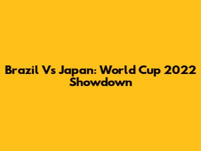 Brazil Vs Japan: World Cup 2022 Showdown