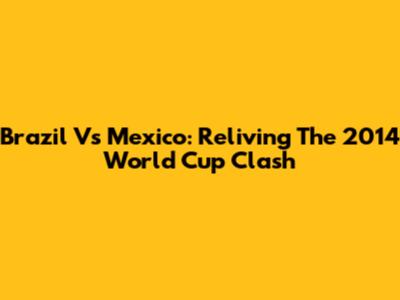 Brazil Vs Mexico: Reliving The 2014 World Cup Clash