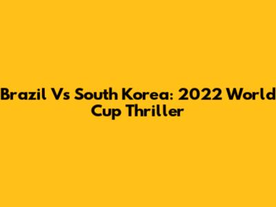 Brazil Vs South Korea: 2022 World Cup Thriller