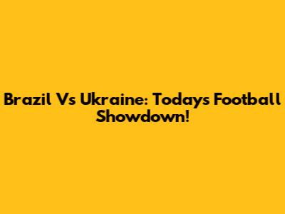 Brazil Vs Ukraine: Today's Football Showdown!