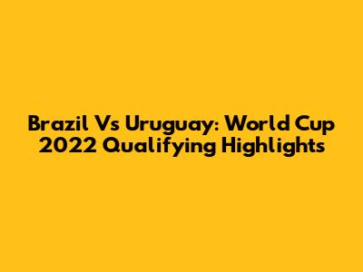 Brazil Vs Uruguay: World Cup 2022 Qualifying Highlights
