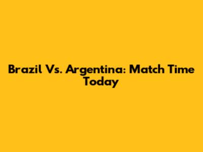 Brazil Vs. Argentina: Match Time Today