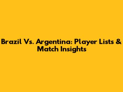 Brazil Vs. Argentina: Player Lists & Match Insights