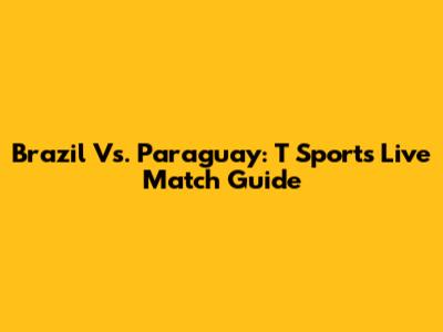 Brazil Vs. Paraguay: T Sports Live Match Guide