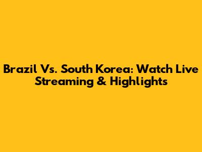 Brazil Vs. South Korea: Watch Live Streaming & Highlights