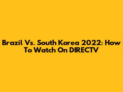 Brazil Vs. South Korea 2022: How To Watch On DIRECTV