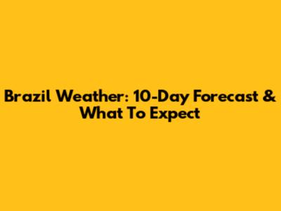 Brazil Weather: 10-Day Forecast & What To Expect