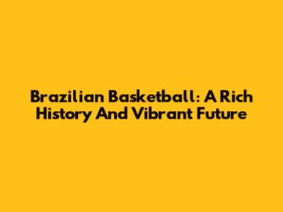 Brazilian Basketball: A Rich History And Vibrant Future