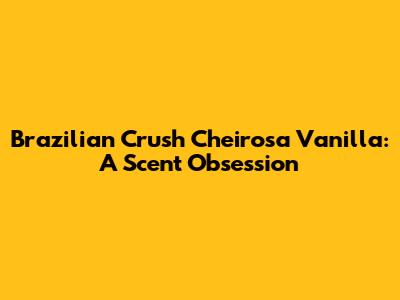 Brazilian Crush Cheirosa Vanilla: A Scent Obsession