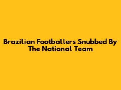 Brazilian Footballers Snubbed By The National Team