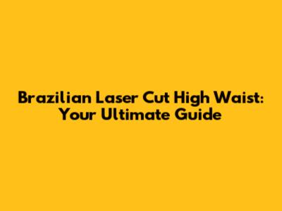 Brazilian Laser Cut High Waist: Your Ultimate Guide