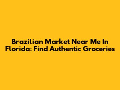 Brazilian Market Near Me In Florida: Find Authentic Groceries