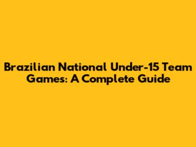Brazilian National Under-15 Team Games: A Complete Guide