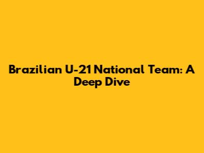 Brazilian U-21 National Team: A Deep Dive