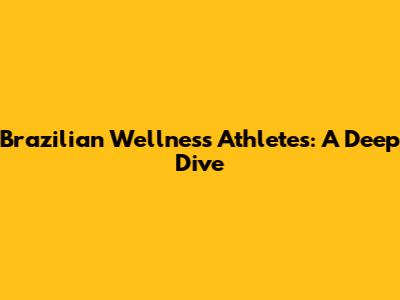 Brazilian Wellness Athletes: A Deep Dive