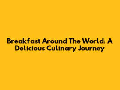 Breakfast Around The World: A Delicious Culinary Journey