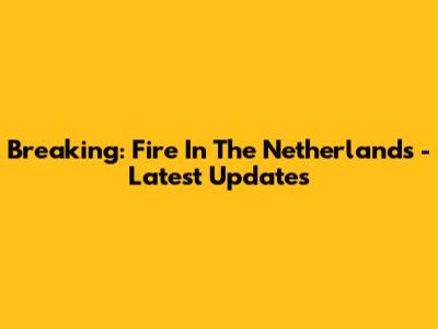 Breaking: Fire In The Netherlands - Latest Updates