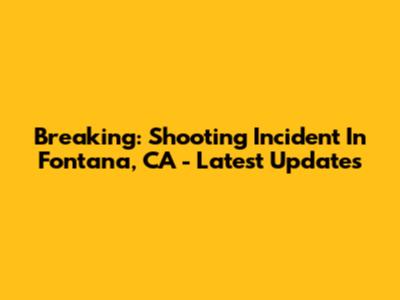 Breaking: Shooting Incident In Fontana, CA - Latest Updates