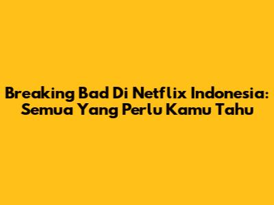 Breaking Bad Di Netflix Indonesia: Semua Yang Perlu Kamu Tahu