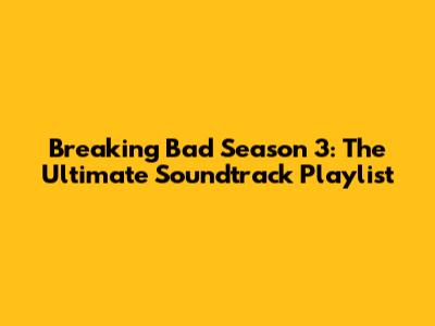 Breaking Bad Season 3: The Ultimate Soundtrack Playlist