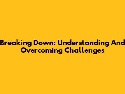 Breaking Down: Understanding And Overcoming Challenges