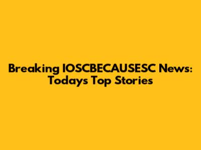 Breaking IOSCBECAUSESC News: Today's Top Stories