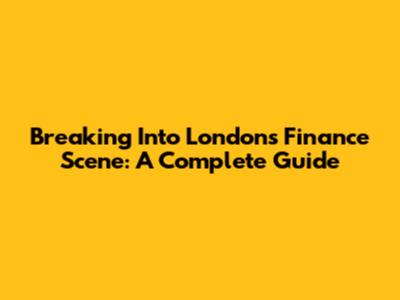 Breaking Into London's Finance Scene: A Complete Guide