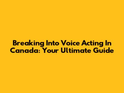 Breaking Into Voice Acting In Canada: Your Ultimate Guide