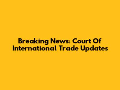 Breaking News: Court Of International Trade Updates
