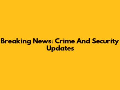 Breaking News: Crime And Security Updates