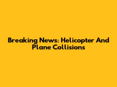 Breaking News: Helicopter And Plane Collisions