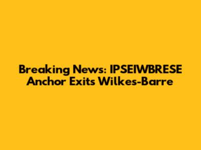 Breaking News: IPSEIWBRESE Anchor Exits Wilkes-Barre