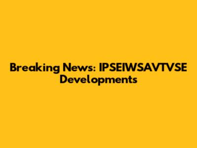 Breaking News: IPSEIWSAVTVSE Developments
