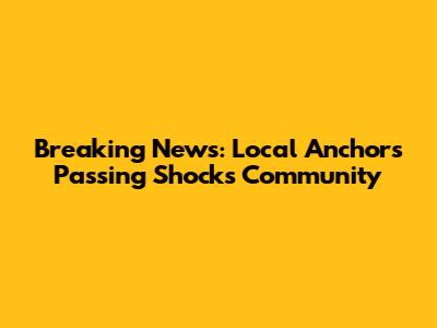 Breaking News: Local Anchor's Passing Shocks Community