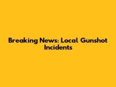 Breaking News: Local Gunshot Incidents