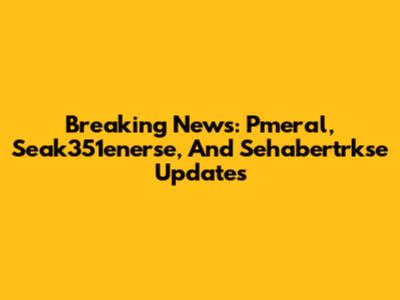 Breaking News: Pmeral, Seak351enerse, And Sehabertrkse Updates