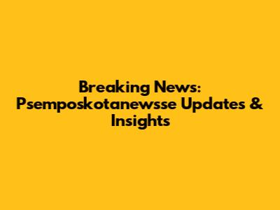 Breaking News: Psemposkotanewsse Updates & Insights