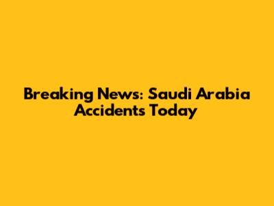 Breaking News: Saudi Arabia Accidents Today