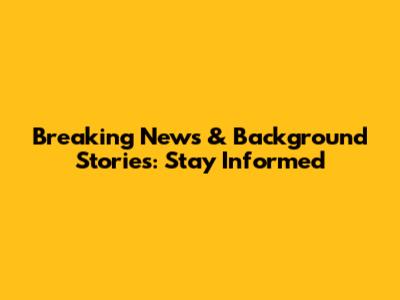 Breaking News & Background Stories: Stay Informed