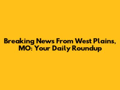 Breaking News From West Plains, MO: Your Daily Roundup