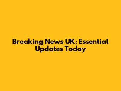 Breaking News UK: Essential Updates Today